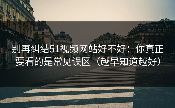 别再纠结51视频网站好不好：你真正要看的是常见误区（越早知道越好）
