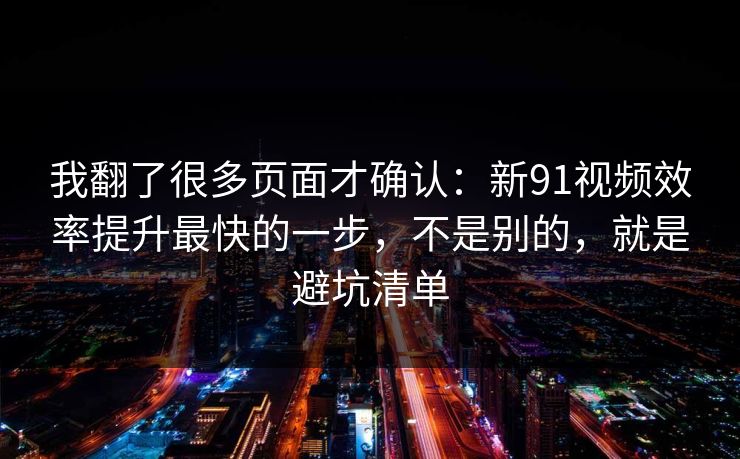 我翻了很多页面才确认：新91视频效率提升最快的一步，不是别的，就是避坑清单