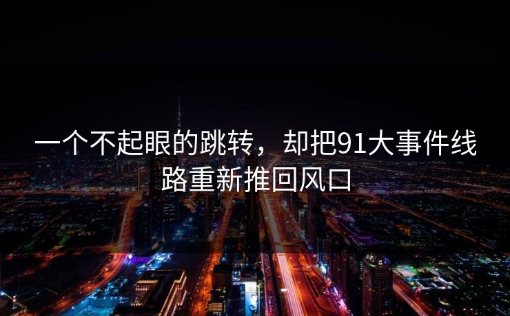 一个不起眼的跳转，却把91大事件线路重新推回风口