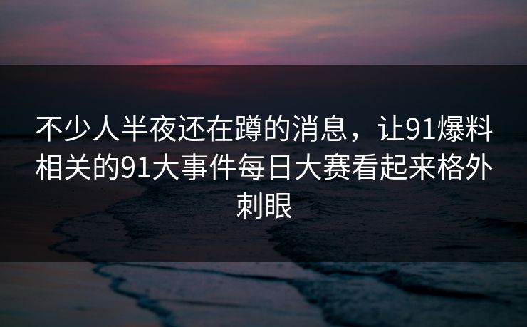 不少人半夜还在蹲的消息，让91爆料相关的91大事件每日大赛看起来格外刺眼